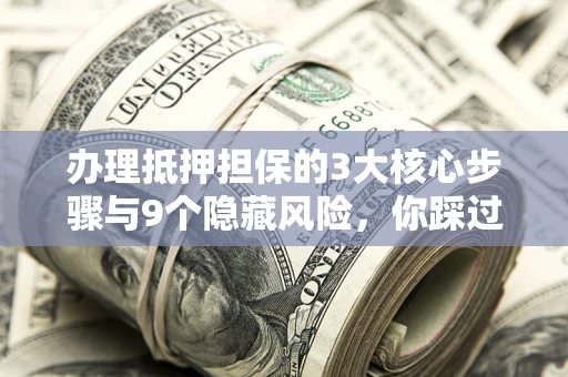 北京办理抵押担保的3大核心步骤与9个隐藏风险，你踩过哪个坑？