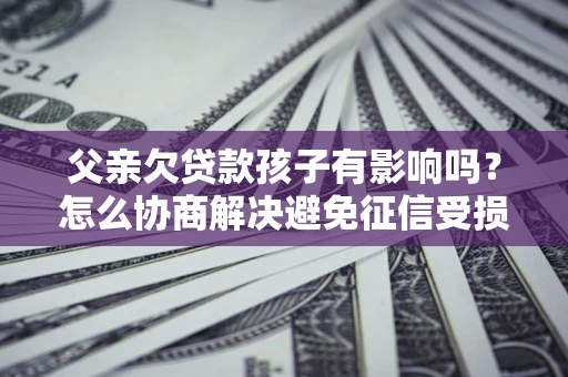 北京父亲欠贷款孩子有影响吗？怎么协商解决避免征信受损？