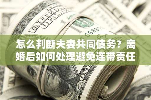 北京怎么判断夫妻共同债务？离婚后如何处理避免连带责任？