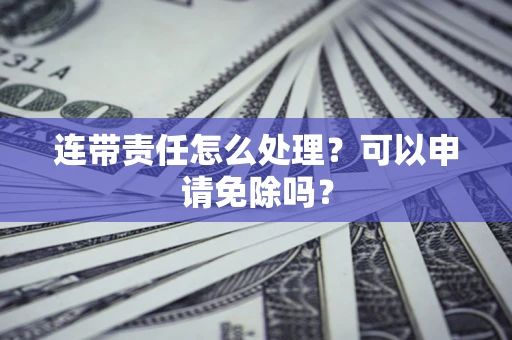 北京连带责任怎么处理？可以申请免除吗？