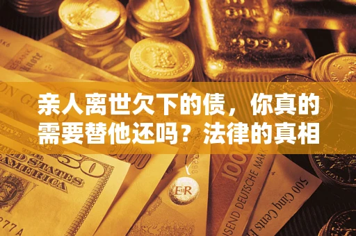 北京亲人离世欠下的债，你真的需要替他还吗？法律的真相或许与你想的不一样