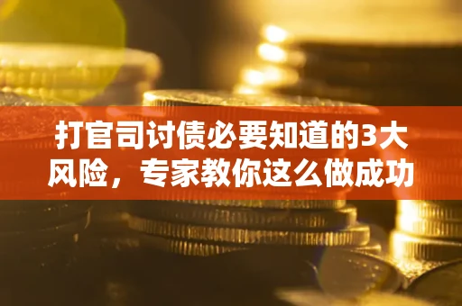 北京打官司讨债必要知道的3大风险，专家教你这么做成功率飙升